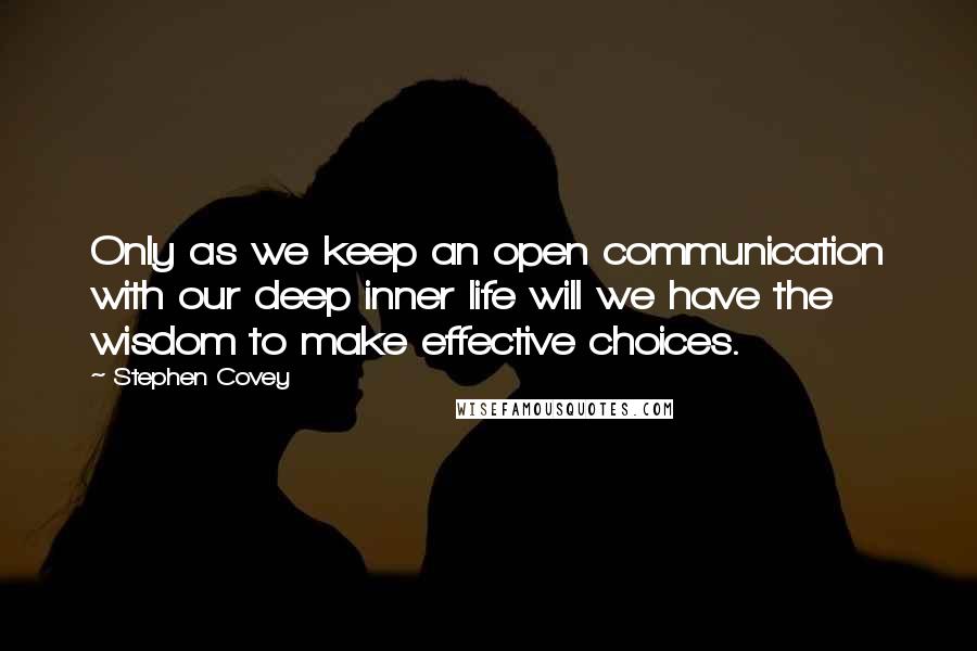 Stephen Covey Quotes: Only as we keep an open communication with our deep inner life will we have the wisdom to make effective choices.