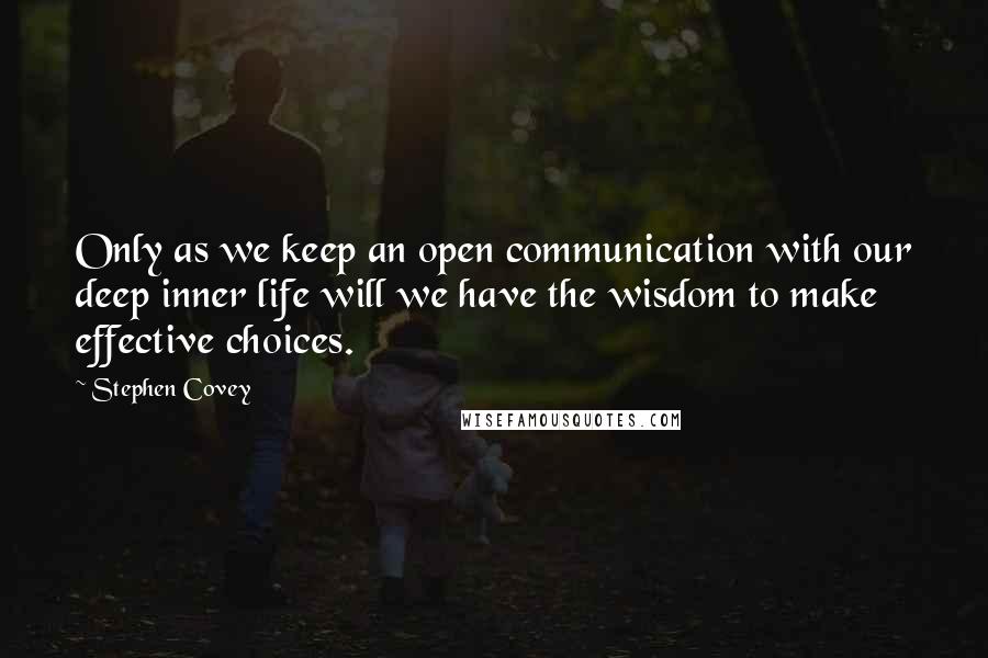 Stephen Covey Quotes: Only as we keep an open communication with our deep inner life will we have the wisdom to make effective choices.