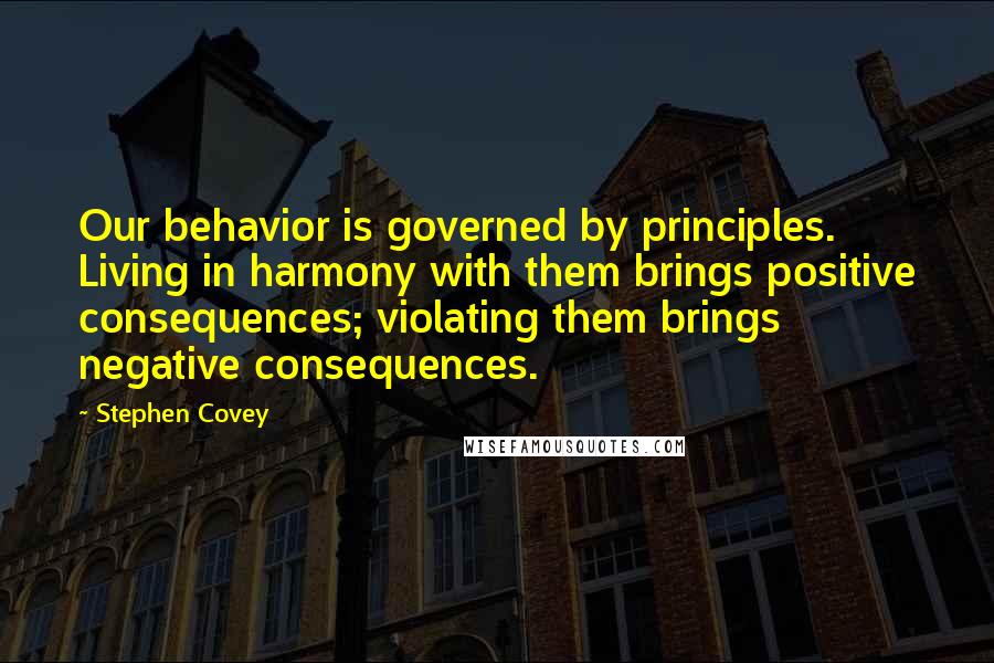 Stephen Covey Quotes: Our behavior is governed by principles. Living in harmony with them brings positive consequences; violating them brings negative consequences.