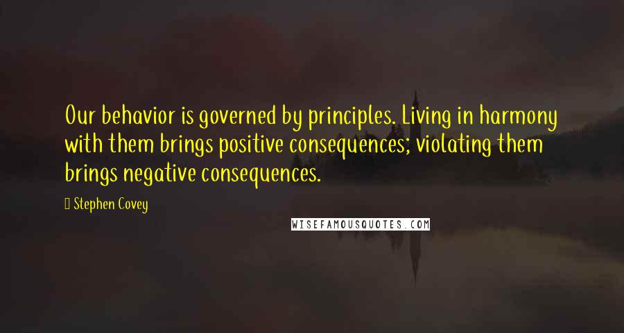 Stephen Covey Quotes: Our behavior is governed by principles. Living in harmony with them brings positive consequences; violating them brings negative consequences.