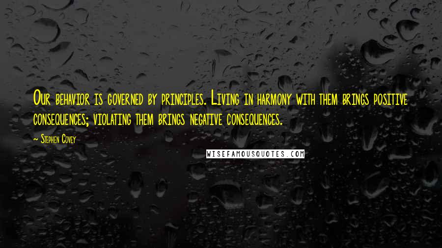 Stephen Covey Quotes: Our behavior is governed by principles. Living in harmony with them brings positive consequences; violating them brings negative consequences.