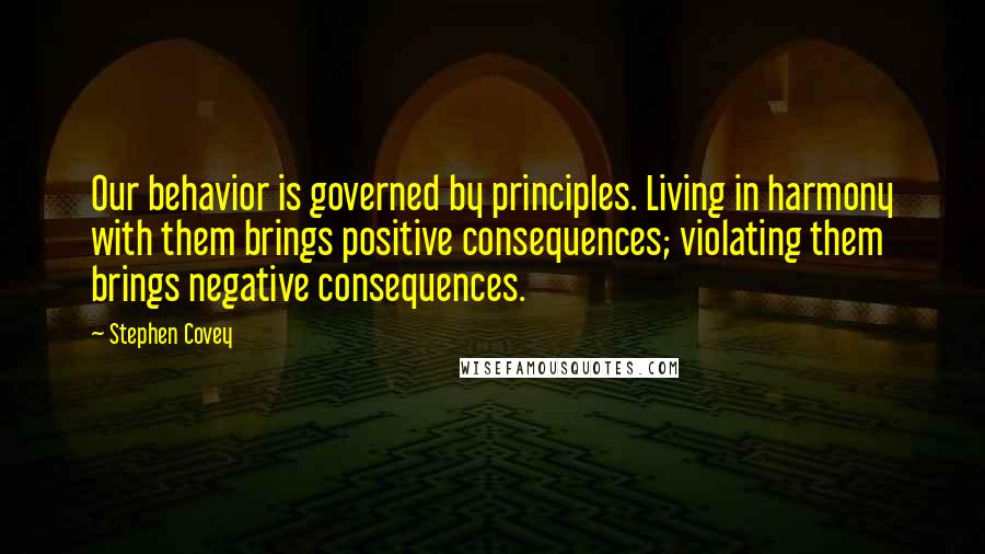 Stephen Covey Quotes: Our behavior is governed by principles. Living in harmony with them brings positive consequences; violating them brings negative consequences.