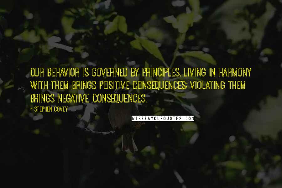 Stephen Covey Quotes: Our behavior is governed by principles. Living in harmony with them brings positive consequences; violating them brings negative consequences.