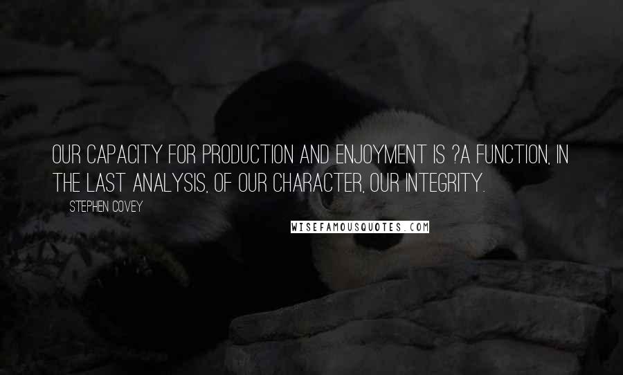 Stephen Covey Quotes: Our capacity for production and enjoyment is ?a function, in the last analysis, of our character, our integrity.