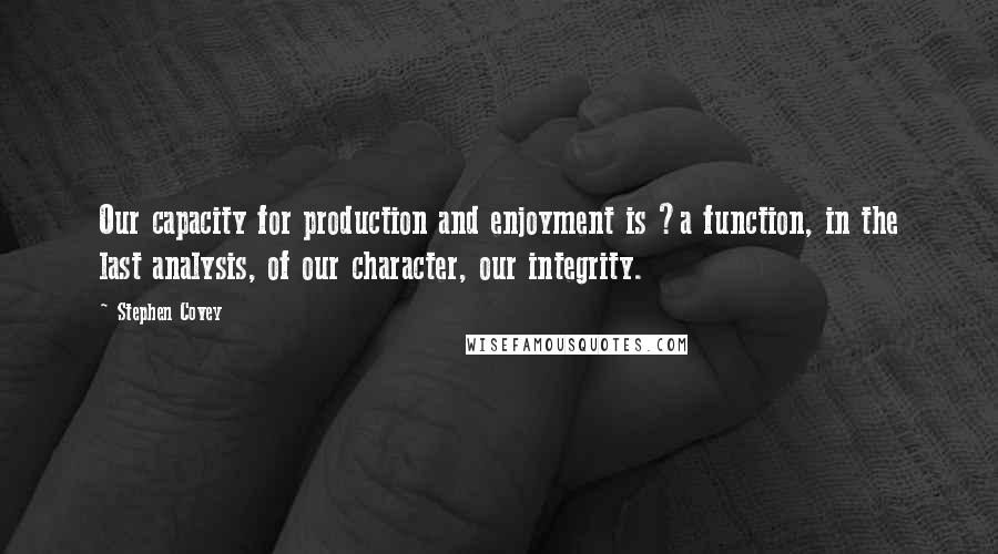 Stephen Covey Quotes: Our capacity for production and enjoyment is ?a function, in the last analysis, of our character, our integrity.