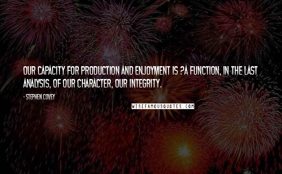 Stephen Covey Quotes: Our capacity for production and enjoyment is ?a function, in the last analysis, of our character, our integrity.