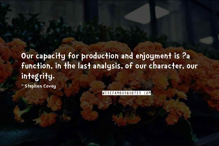 Stephen Covey Quotes: Our capacity for production and enjoyment is ?a function, in the last analysis, of our character, our integrity.