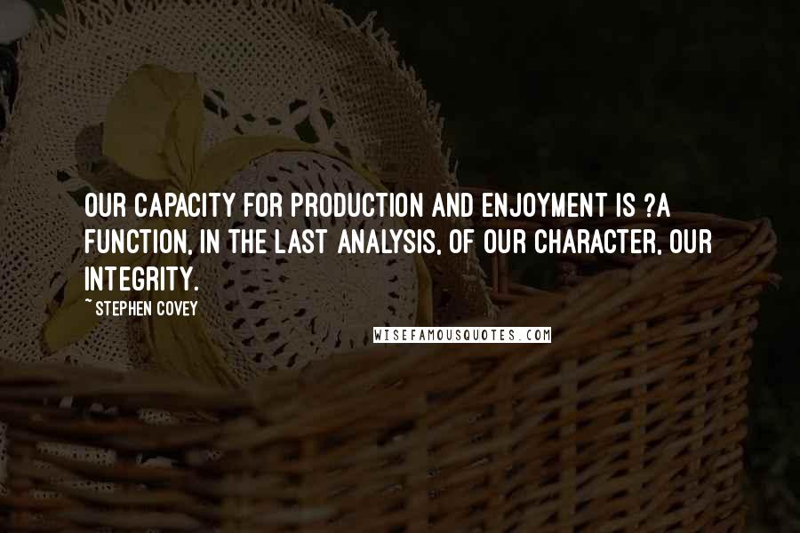 Stephen Covey Quotes: Our capacity for production and enjoyment is ?a function, in the last analysis, of our character, our integrity.