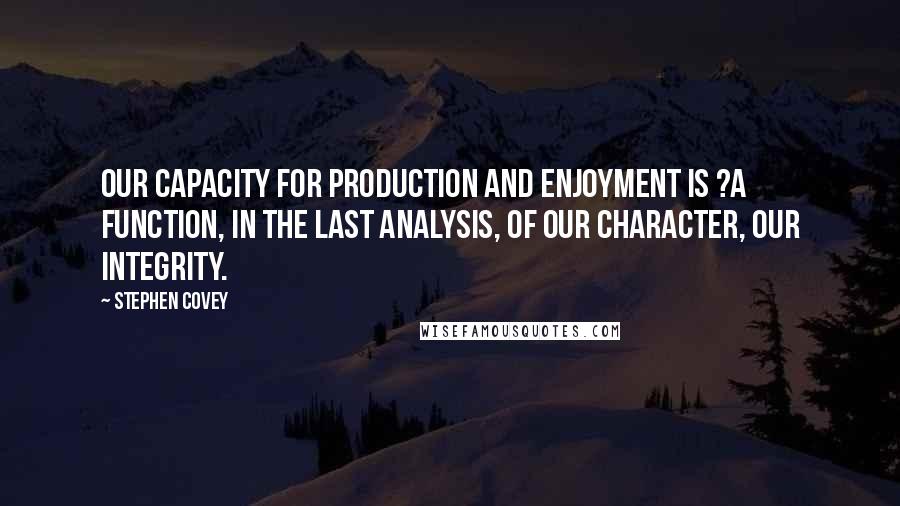 Stephen Covey Quotes: Our capacity for production and enjoyment is ?a function, in the last analysis, of our character, our integrity.