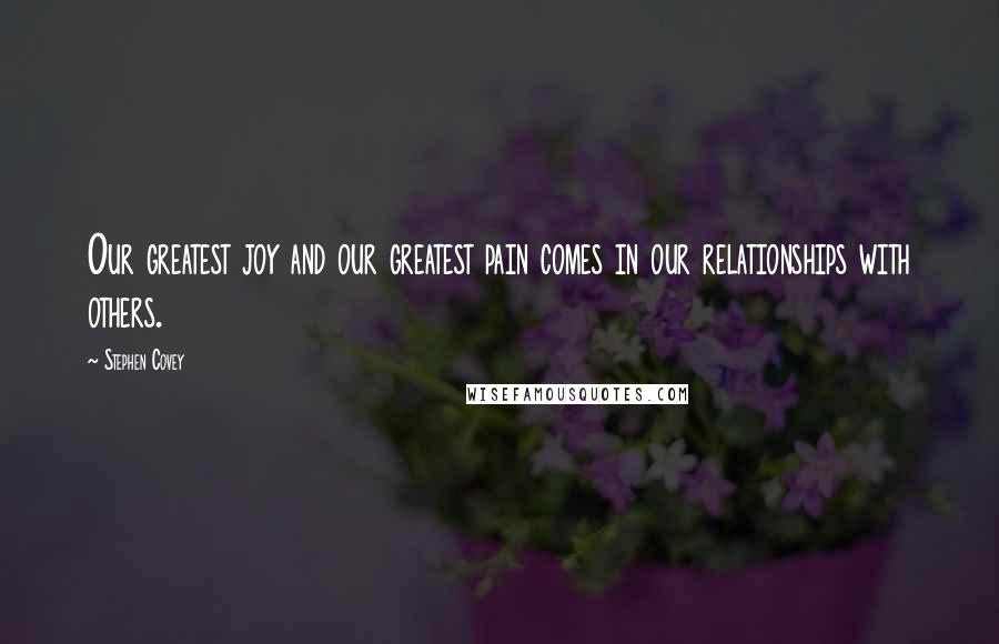 Stephen Covey Quotes: Our greatest joy and our greatest pain comes in our relationships with others.