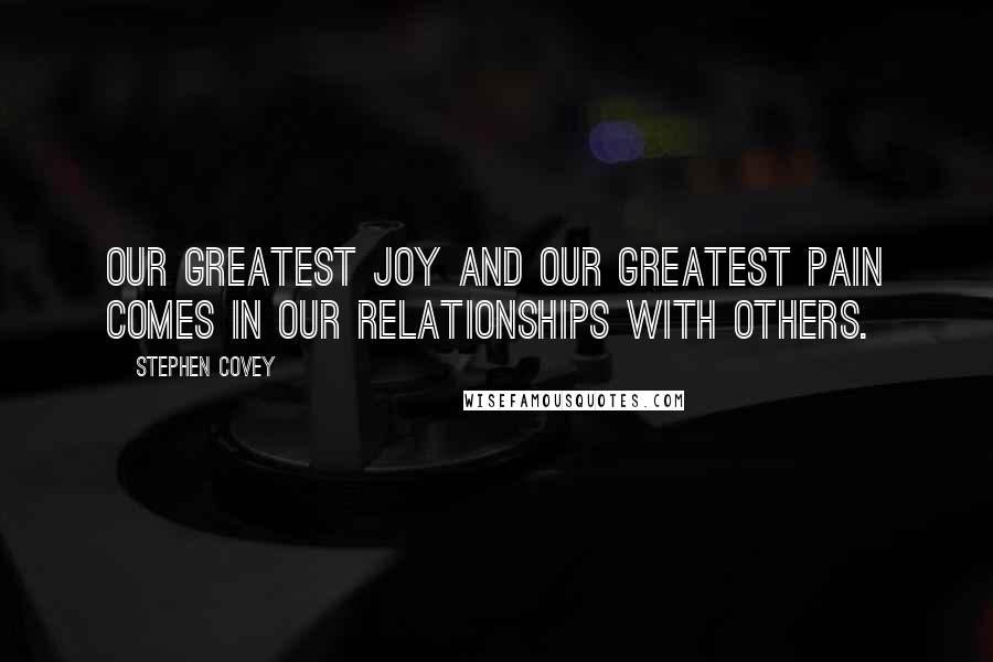 Stephen Covey Quotes: Our greatest joy and our greatest pain comes in our relationships with others.