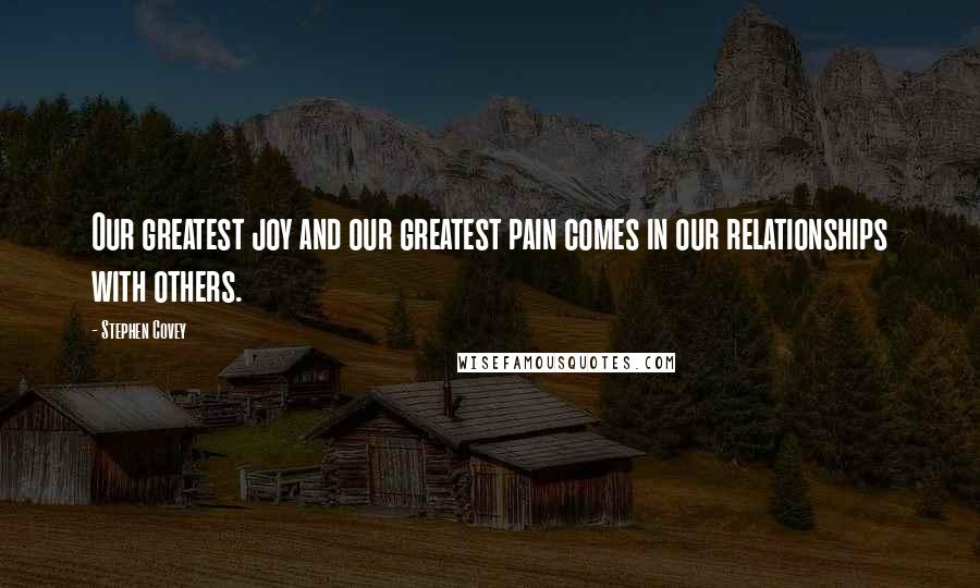 Stephen Covey Quotes: Our greatest joy and our greatest pain comes in our relationships with others.