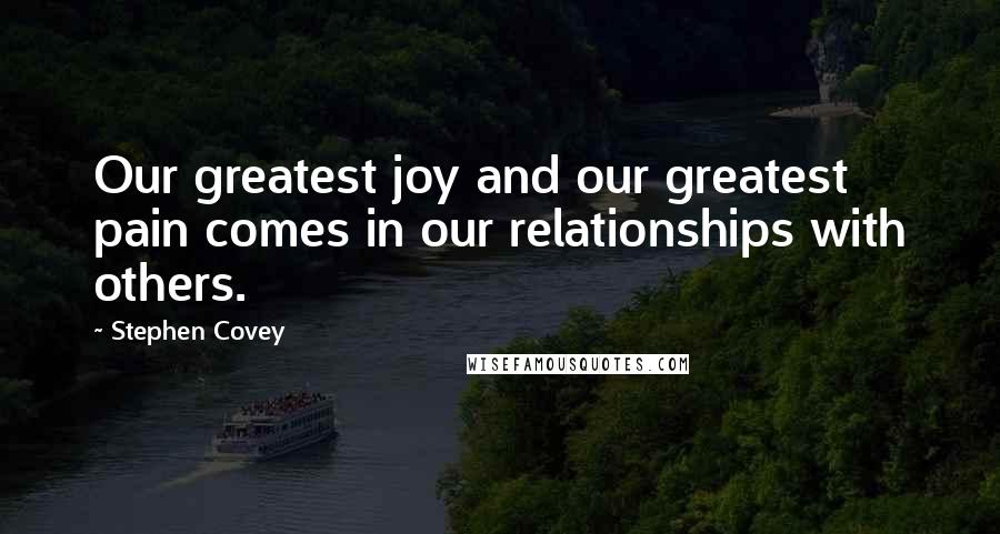 Stephen Covey Quotes: Our greatest joy and our greatest pain comes in our relationships with others.