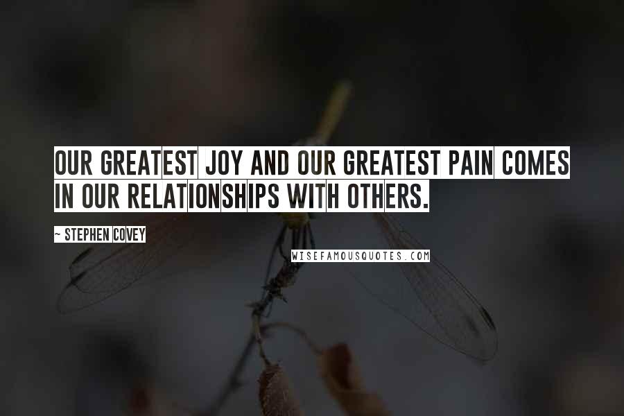 Stephen Covey Quotes: Our greatest joy and our greatest pain comes in our relationships with others.