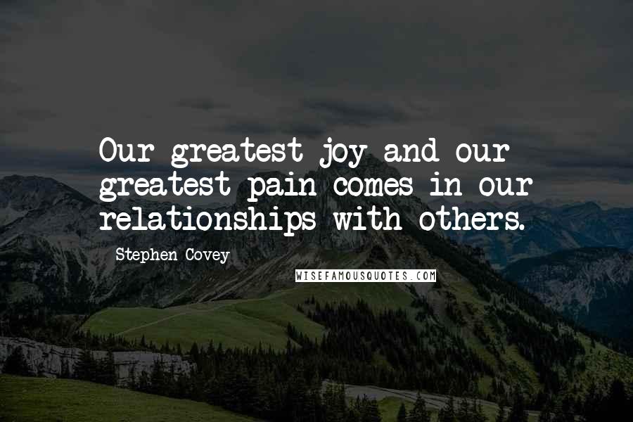 Stephen Covey Quotes: Our greatest joy and our greatest pain comes in our relationships with others.
