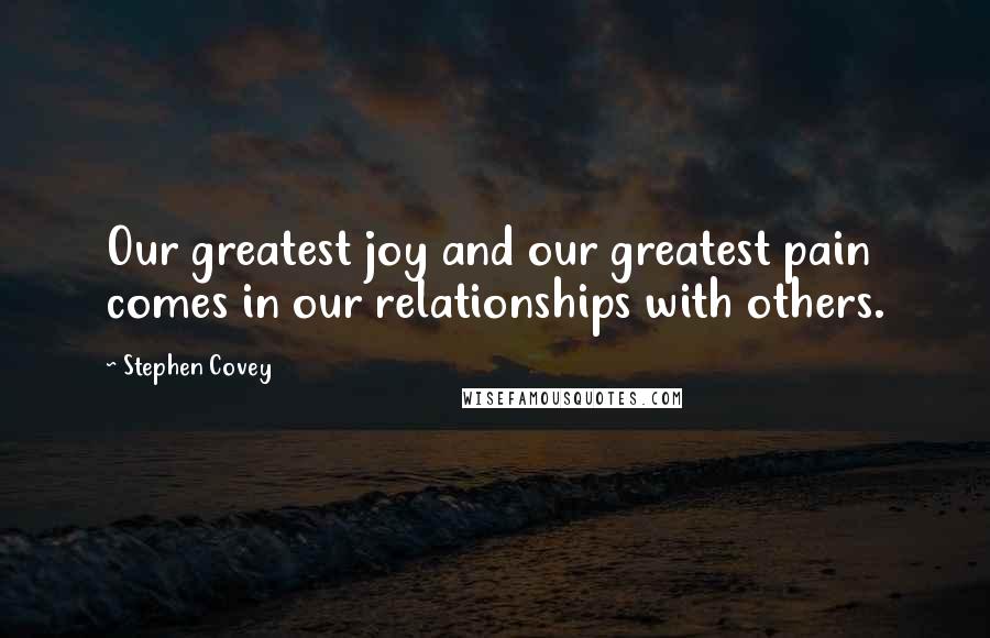 Stephen Covey Quotes: Our greatest joy and our greatest pain comes in our relationships with others.