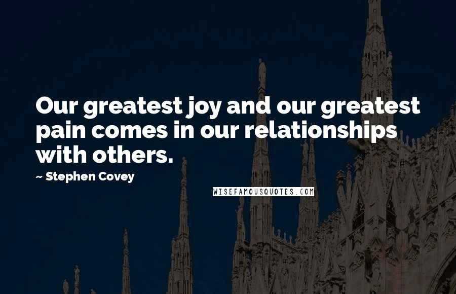 Stephen Covey Quotes: Our greatest joy and our greatest pain comes in our relationships with others.