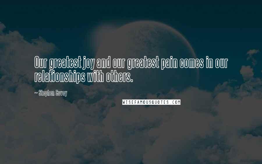 Stephen Covey Quotes: Our greatest joy and our greatest pain comes in our relationships with others.