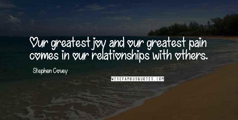 Stephen Covey Quotes: Our greatest joy and our greatest pain comes in our relationships with others.