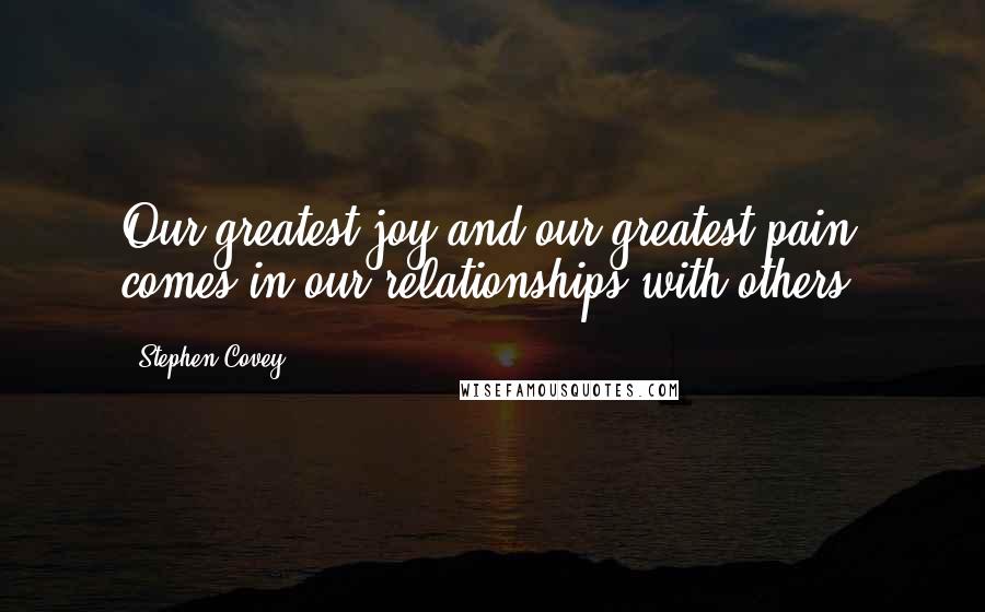 Stephen Covey Quotes: Our greatest joy and our greatest pain comes in our relationships with others.