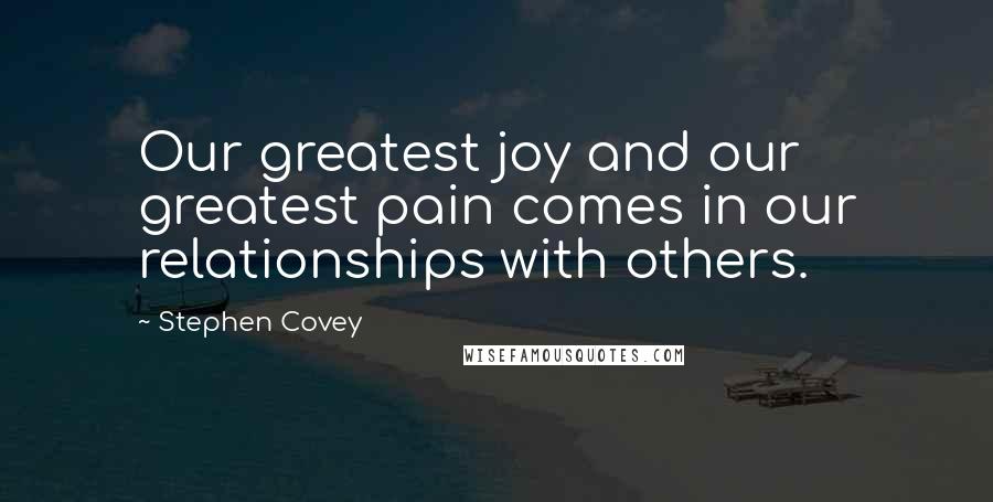 Stephen Covey Quotes: Our greatest joy and our greatest pain comes in our relationships with others.
