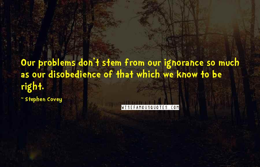 Stephen Covey Quotes: Our problems don't stem from our ignorance so much as our disobedience of that which we know to be right.