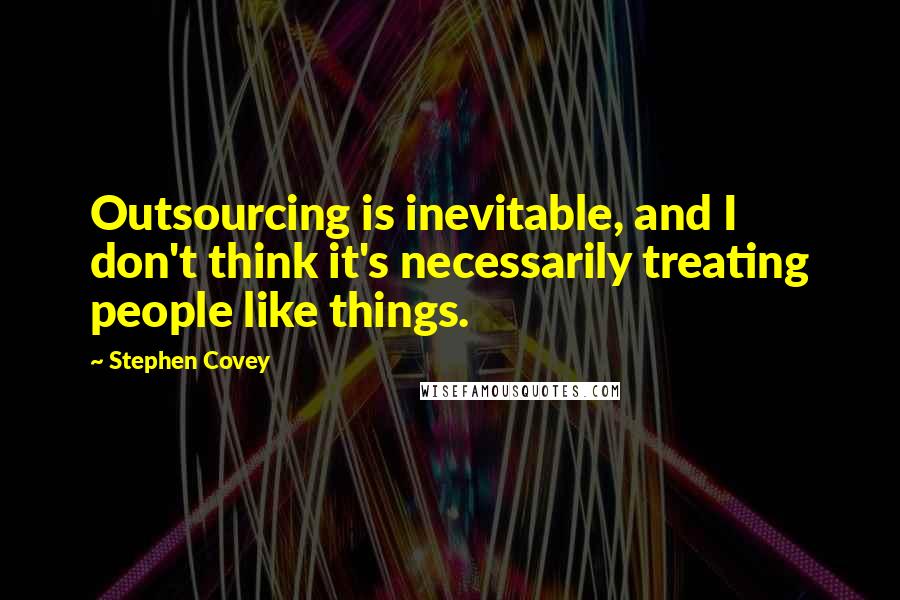 Stephen Covey Quotes: Outsourcing is inevitable, and I don't think it's necessarily treating people like things.