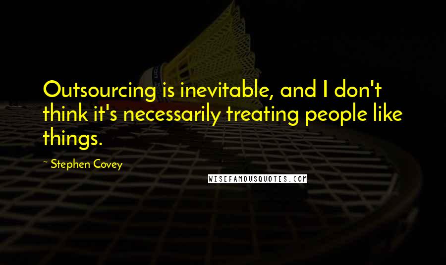 Stephen Covey Quotes: Outsourcing is inevitable, and I don't think it's necessarily treating people like things.