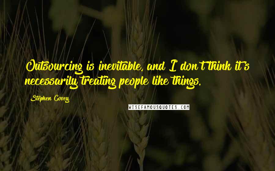 Stephen Covey Quotes: Outsourcing is inevitable, and I don't think it's necessarily treating people like things.