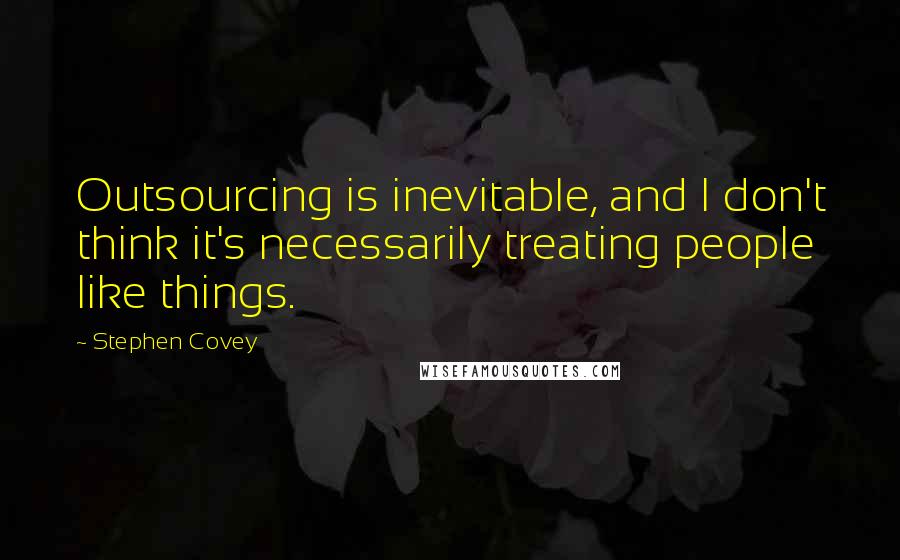 Stephen Covey Quotes: Outsourcing is inevitable, and I don't think it's necessarily treating people like things.