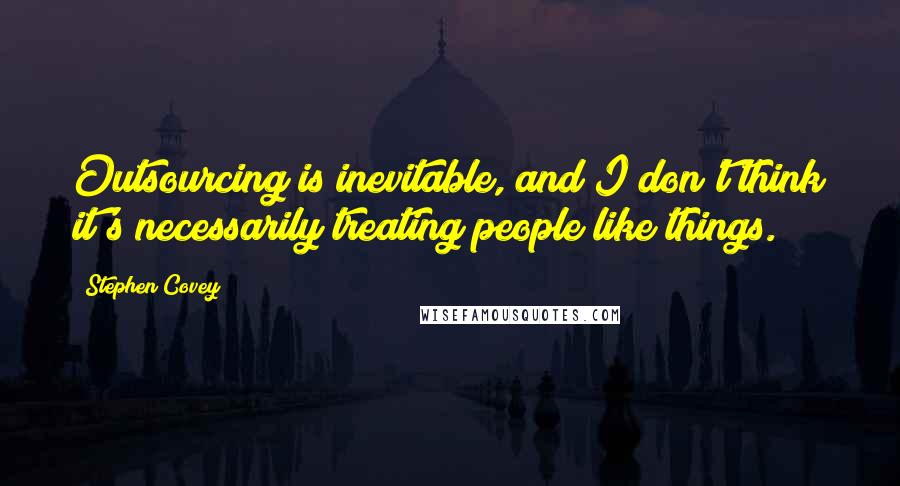 Stephen Covey Quotes: Outsourcing is inevitable, and I don't think it's necessarily treating people like things.