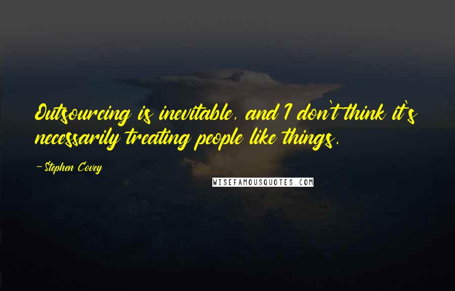 Stephen Covey Quotes: Outsourcing is inevitable, and I don't think it's necessarily treating people like things.