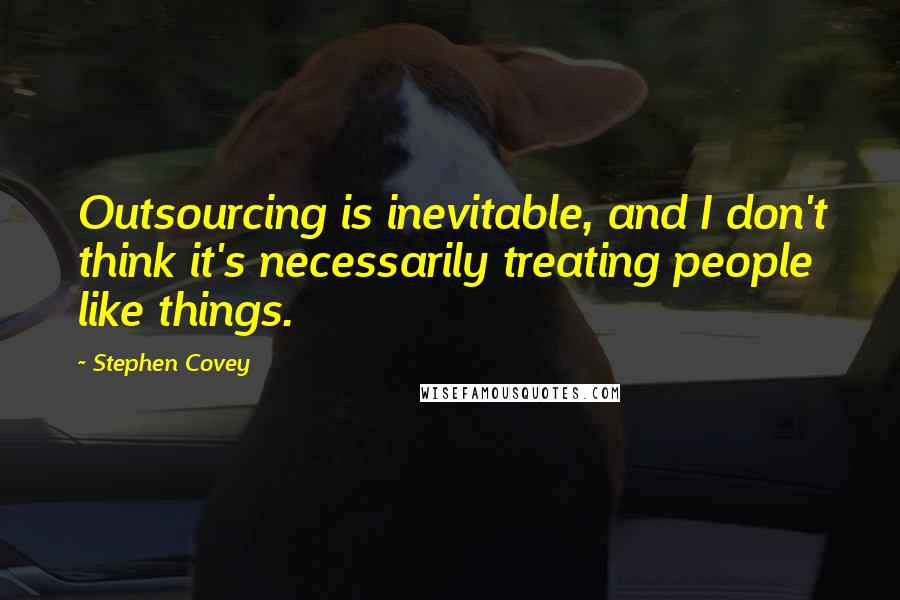 Stephen Covey Quotes: Outsourcing is inevitable, and I don't think it's necessarily treating people like things.