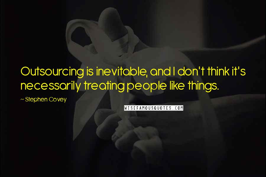 Stephen Covey Quotes: Outsourcing is inevitable, and I don't think it's necessarily treating people like things.