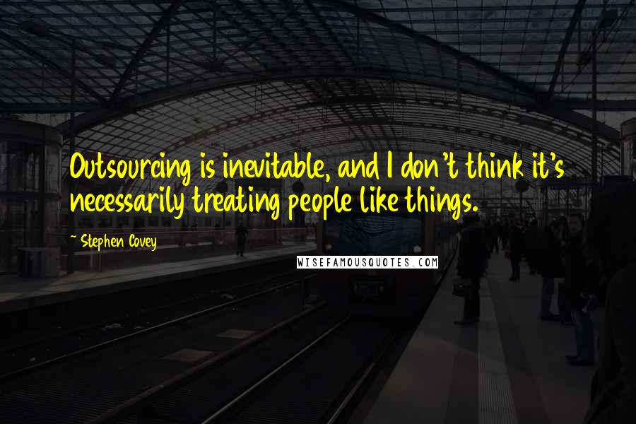 Stephen Covey Quotes: Outsourcing is inevitable, and I don't think it's necessarily treating people like things.