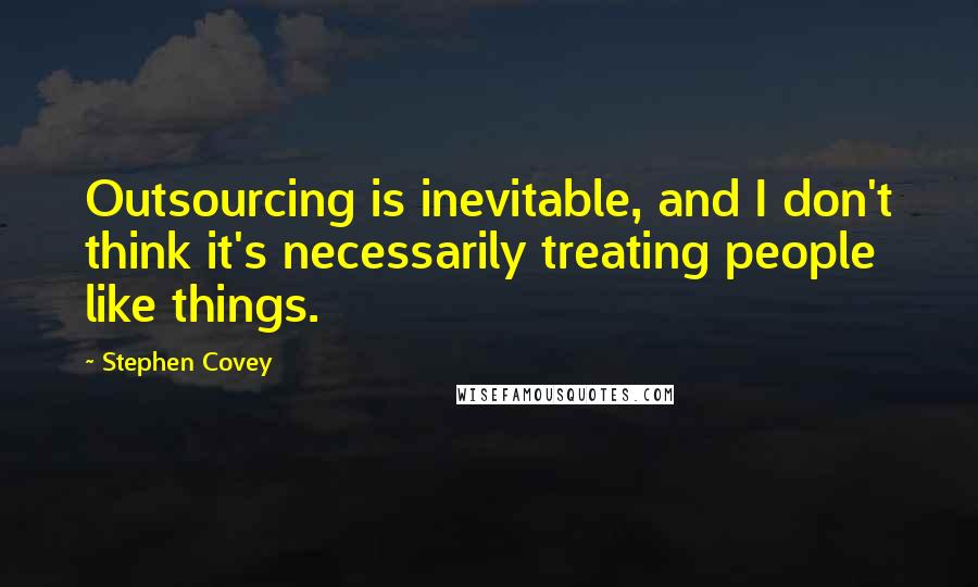 Stephen Covey Quotes: Outsourcing is inevitable, and I don't think it's necessarily treating people like things.