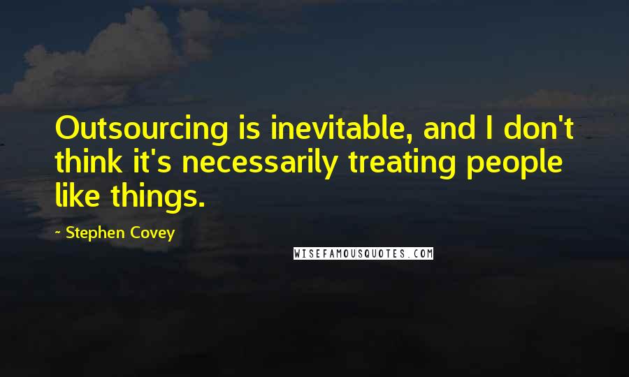 Stephen Covey Quotes: Outsourcing is inevitable, and I don't think it's necessarily treating people like things.