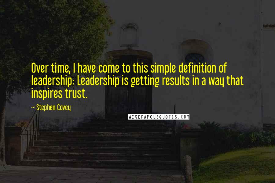 Stephen Covey Quotes: Over time, I have come to this simple definition of leadership: Leadership is getting results in a way that inspires trust.