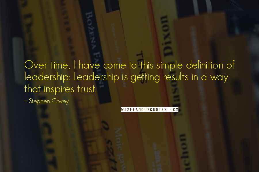 Stephen Covey Quotes: Over time, I have come to this simple definition of leadership: Leadership is getting results in a way that inspires trust.