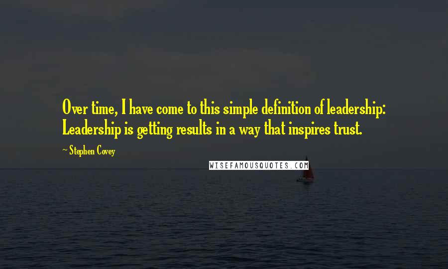 Stephen Covey Quotes: Over time, I have come to this simple definition of leadership: Leadership is getting results in a way that inspires trust.