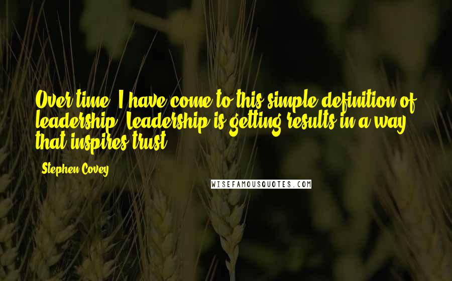 Stephen Covey Quotes: Over time, I have come to this simple definition of leadership: Leadership is getting results in a way that inspires trust.