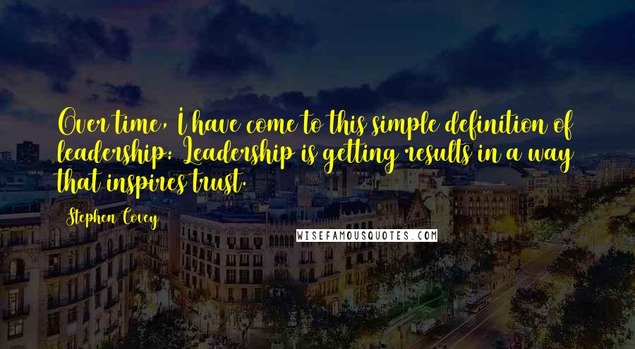 Stephen Covey Quotes: Over time, I have come to this simple definition of leadership: Leadership is getting results in a way that inspires trust.