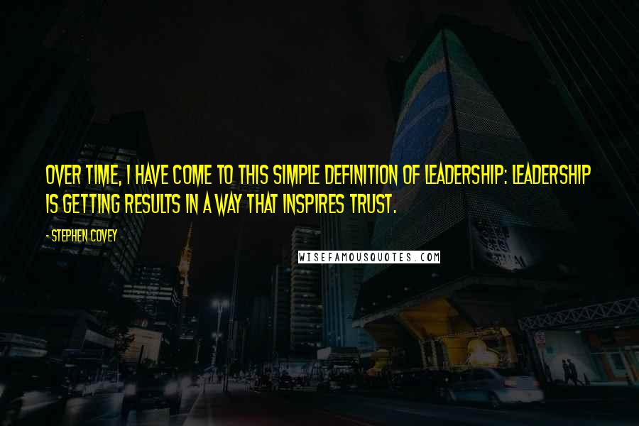 Stephen Covey Quotes: Over time, I have come to this simple definition of leadership: Leadership is getting results in a way that inspires trust.