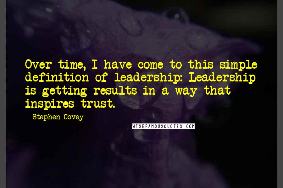 Stephen Covey Quotes: Over time, I have come to this simple definition of leadership: Leadership is getting results in a way that inspires trust.