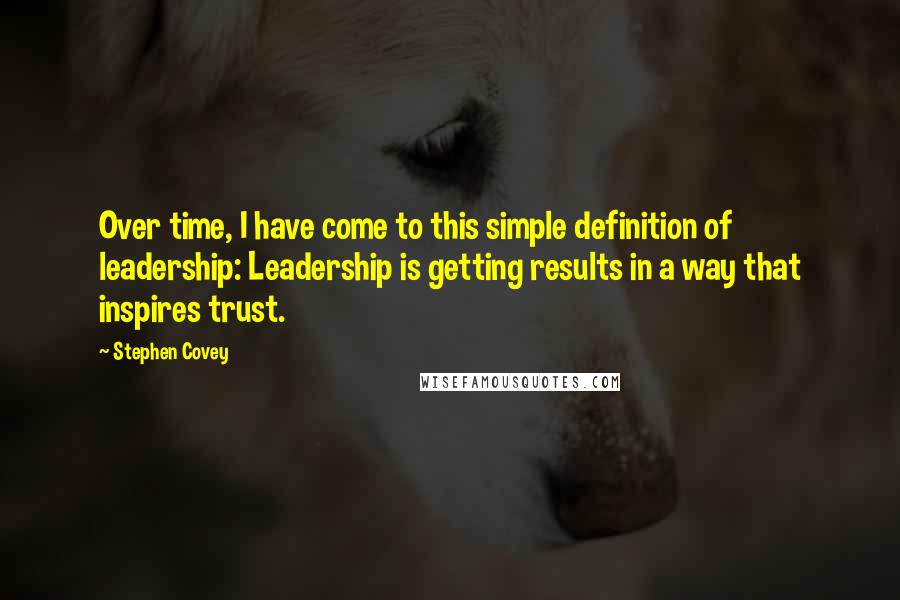 Stephen Covey Quotes: Over time, I have come to this simple definition of leadership: Leadership is getting results in a way that inspires trust.