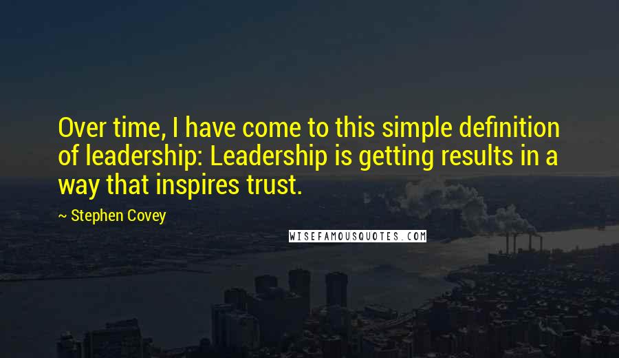 Stephen Covey Quotes: Over time, I have come to this simple definition of leadership: Leadership is getting results in a way that inspires trust.