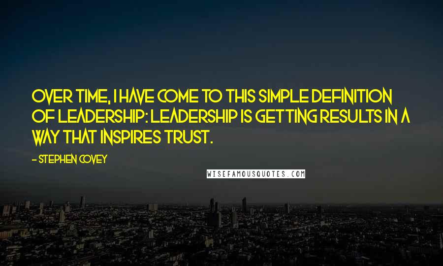 Stephen Covey Quotes: Over time, I have come to this simple definition of leadership: Leadership is getting results in a way that inspires trust.