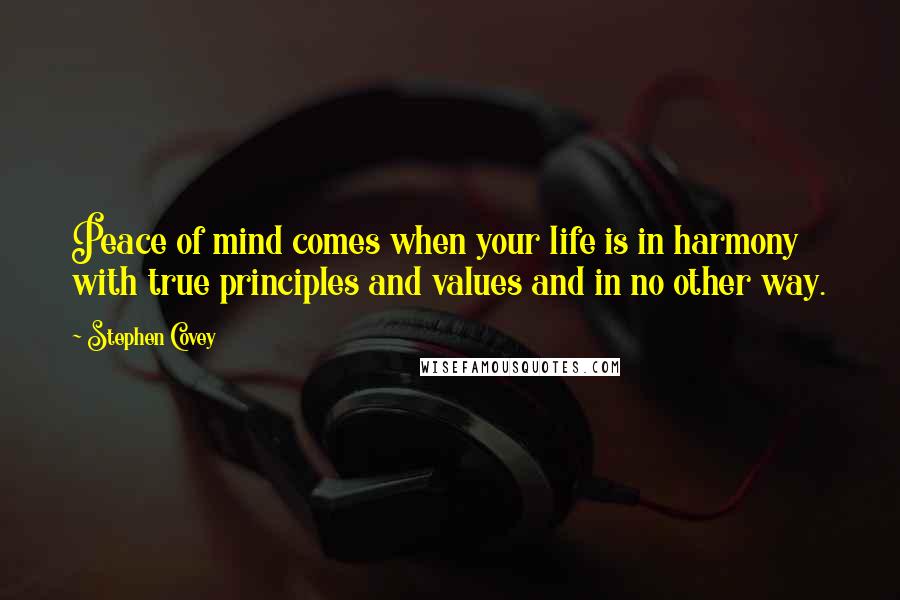 Stephen Covey Quotes: Peace of mind comes when your life is in harmony with true principles and values and in no other way.