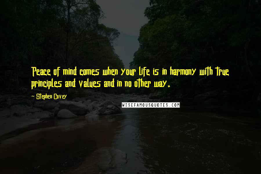 Stephen Covey Quotes: Peace of mind comes when your life is in harmony with true principles and values and in no other way.