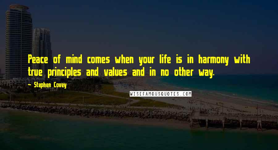 Stephen Covey Quotes: Peace of mind comes when your life is in harmony with true principles and values and in no other way.
